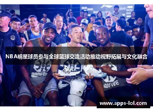 NBA明星球员参与全球篮球交流活动推动视野拓展与文化融合