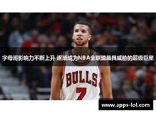 字母哥影响力不断上升 逐渐成为NBA全联盟最具威胁的超级巨星