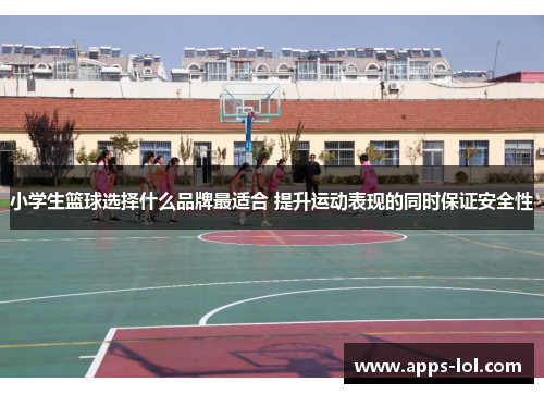 小学生篮球选择什么品牌最适合 提升运动表现的同时保证安全性