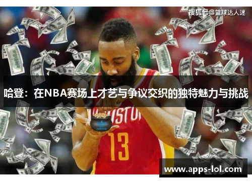 哈登：在NBA赛场上才艺与争议交织的独特魅力与挑战