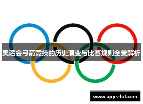 奥运会弓箭竞技的历史演变与比赛规则全景解析