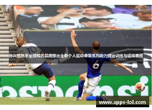 孙兴慜携手全球知名品牌推出全新个人运动装备系列助力球迷训练与运动表现
