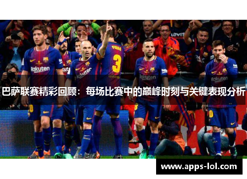 巴萨联赛精彩回顾：每场比赛中的巅峰时刻与关键表现分析