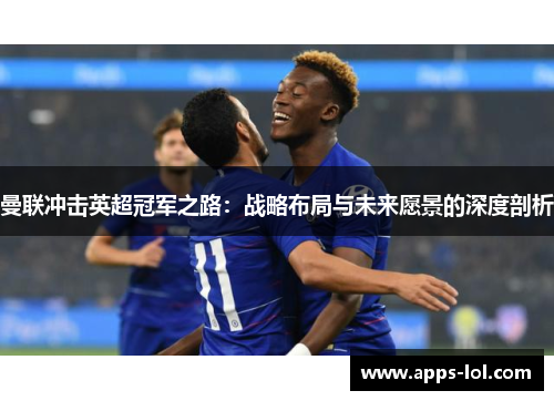 曼联冲击英超冠军之路：战略布局与未来愿景的深度剖析
