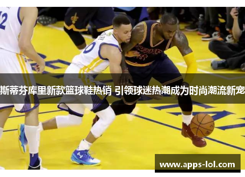 斯蒂芬库里新款篮球鞋热销 引领球迷热潮成为时尚潮流新宠