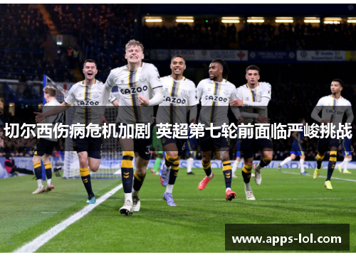 切尔西伤病危机加剧 英超第七轮前面临严峻挑战