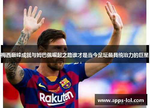 梅西巅峰成就与姆巴佩崛起之路谁才是当今足坛最具统治力的巨星