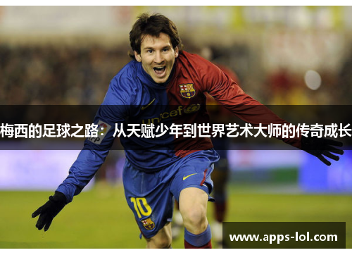 梅西的足球之路：从天赋少年到世界艺术大师的传奇成长