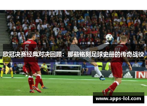 欧冠决赛经典对决回顾：那些铭刻足球史册的传奇战役