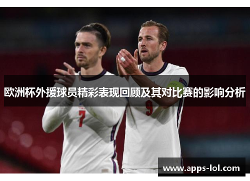 欧洲杯外援球员精彩表现回顾及其对比赛的影响分析