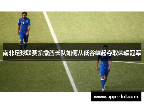 南非足球联赛凯撒酋长队如何从低谷崛起夺取荣耀冠军