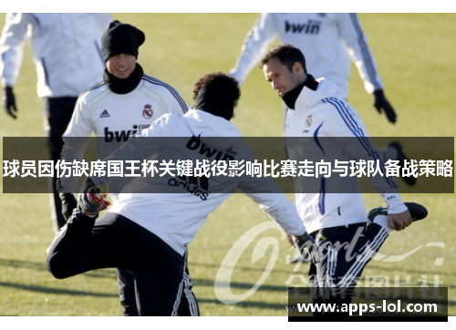 球员因伤缺席国王杯关键战役影响比赛走向与球队备战策略