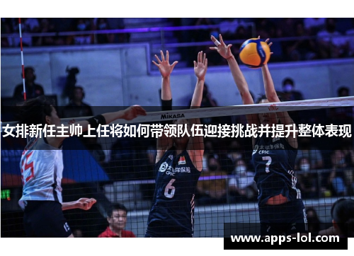 女排新任主帅上任将如何带领队伍迎接挑战并提升整体表现