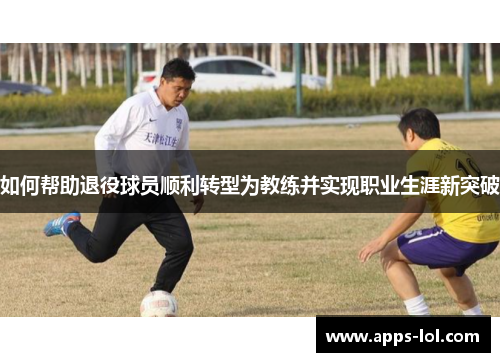 如何帮助退役球员顺利转型为教练并实现职业生涯新突破
