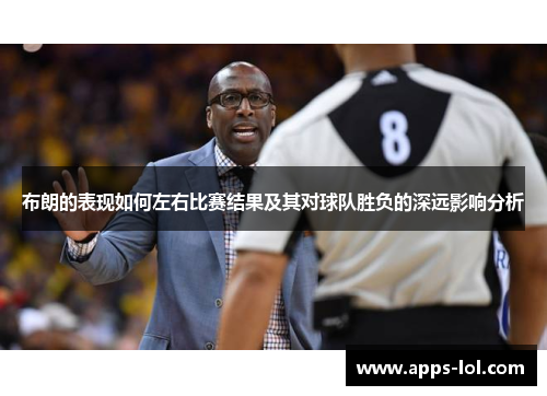 布朗的表现如何左右比赛结果及其对球队胜负的深远影响分析