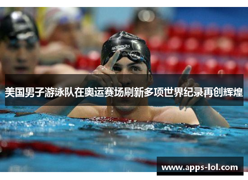 美国男子游泳队在奥运赛场刷新多项世界纪录再创辉煌