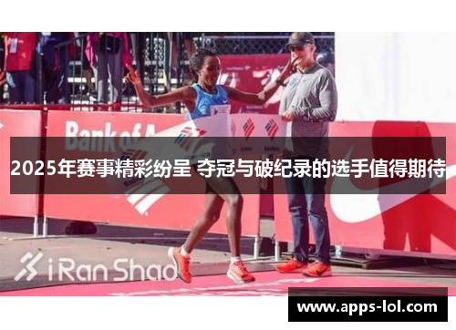 2025年赛事精彩纷呈 夺冠与破纪录的选手值得期待
