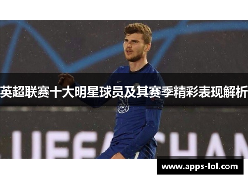 英超联赛十大明星球员及其赛季精彩表现解析
