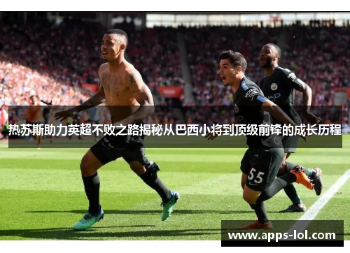 热苏斯助力英超不败之路揭秘从巴西小将到顶级前锋的成长历程