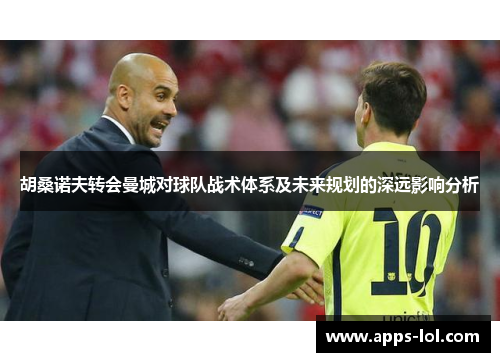 胡桑诺夫转会曼城对球队战术体系及未来规划的深远影响分析