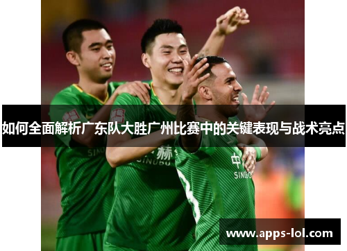 如何全面解析广东队大胜广州比赛中的关键表现与战术亮点