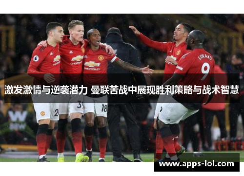 激发激情与逆袭潜力 曼联苦战中展现胜利策略与战术智慧