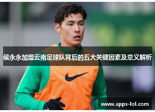 侯永永加盟云南足球队背后的五大关键因素及意义解析