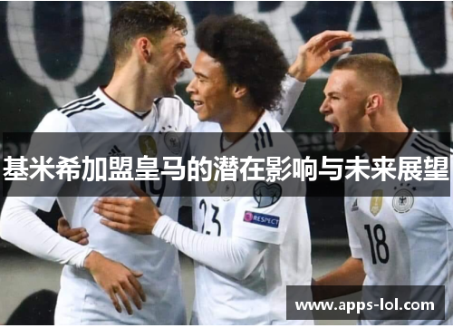 基米希加盟皇马的潜在影响与未来展望