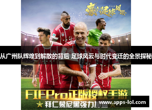 从广州队辉煌到解散的背后 足球风云与时代变迁的全景探秘