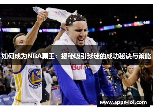 如何成为NBA票王：揭秘吸引球迷的成功秘诀与策略