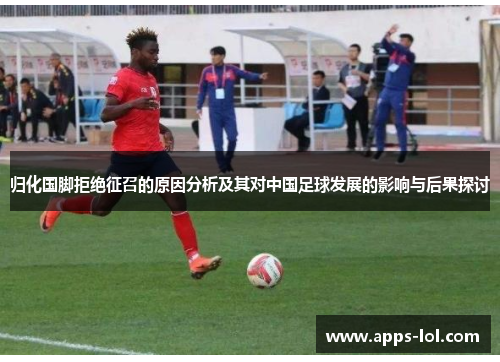 归化国脚拒绝征召的原因分析及其对中国足球发展的影响与后果探讨