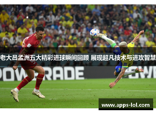老大吕孟洲五大精彩进球瞬间回顾 展现超凡技术与进攻智慧