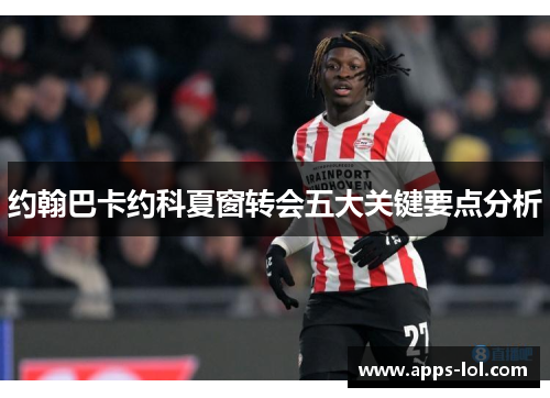 约翰巴卡约科夏窗转会五大关键要点分析