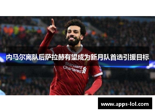内马尔离队后萨拉赫有望成为新月队首选引援目标