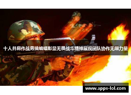 十人并肩作战勇擒蝙蝠彰显无畏战斗精神展现团队协作无限力量