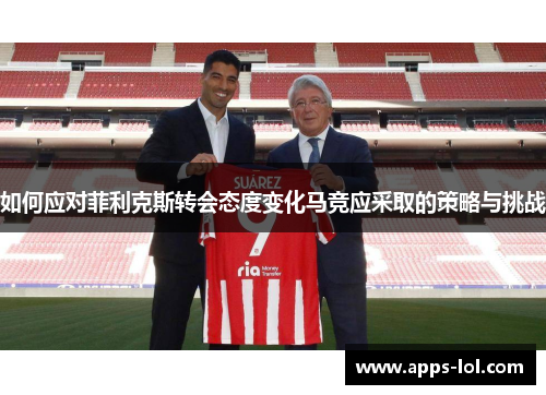 如何应对菲利克斯转会态度变化马竞应采取的策略与挑战