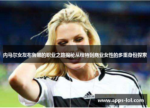 内马尔女友布鲁娜的职业之路揭秘从模特到商业女性的多重身份探索
