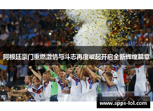 阿根廷豪门重燃激情与斗志再度崛起开启全新辉煌篇章