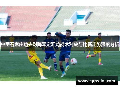 中甲石家庄功夫对阵嘉定汇龙战术对决与比赛走势深度分析