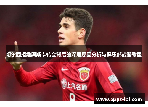 切尔西拒绝奥斯卡转会背后的深层原因分析与俱乐部战略考量