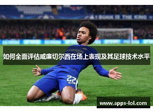 如何全面评估威廉切尔西在场上表现及其足球技术水平