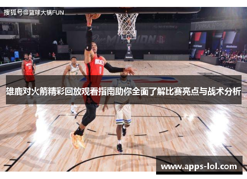 雄鹿对火箭精彩回放观看指南助你全面了解比赛亮点与战术分析