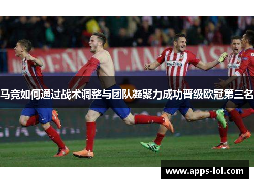 马竞如何通过战术调整与团队凝聚力成功晋级欧冠第三名