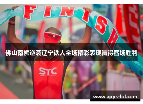 佛山南狮逆袭辽宁铁人全场精彩表现赢得客场胜利