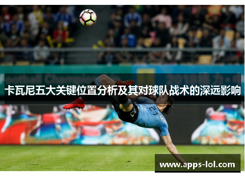 卡瓦尼五大关键位置分析及其对球队战术的深远影响