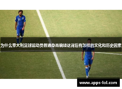 为什么意大利足球运动员普遍身高偏矮这背后有怎样的文化和历史因素